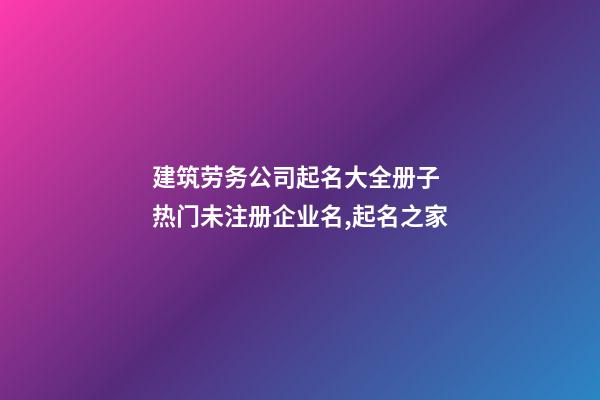 建筑劳务公司起名大全册子 热门未注册企业名,起名之家